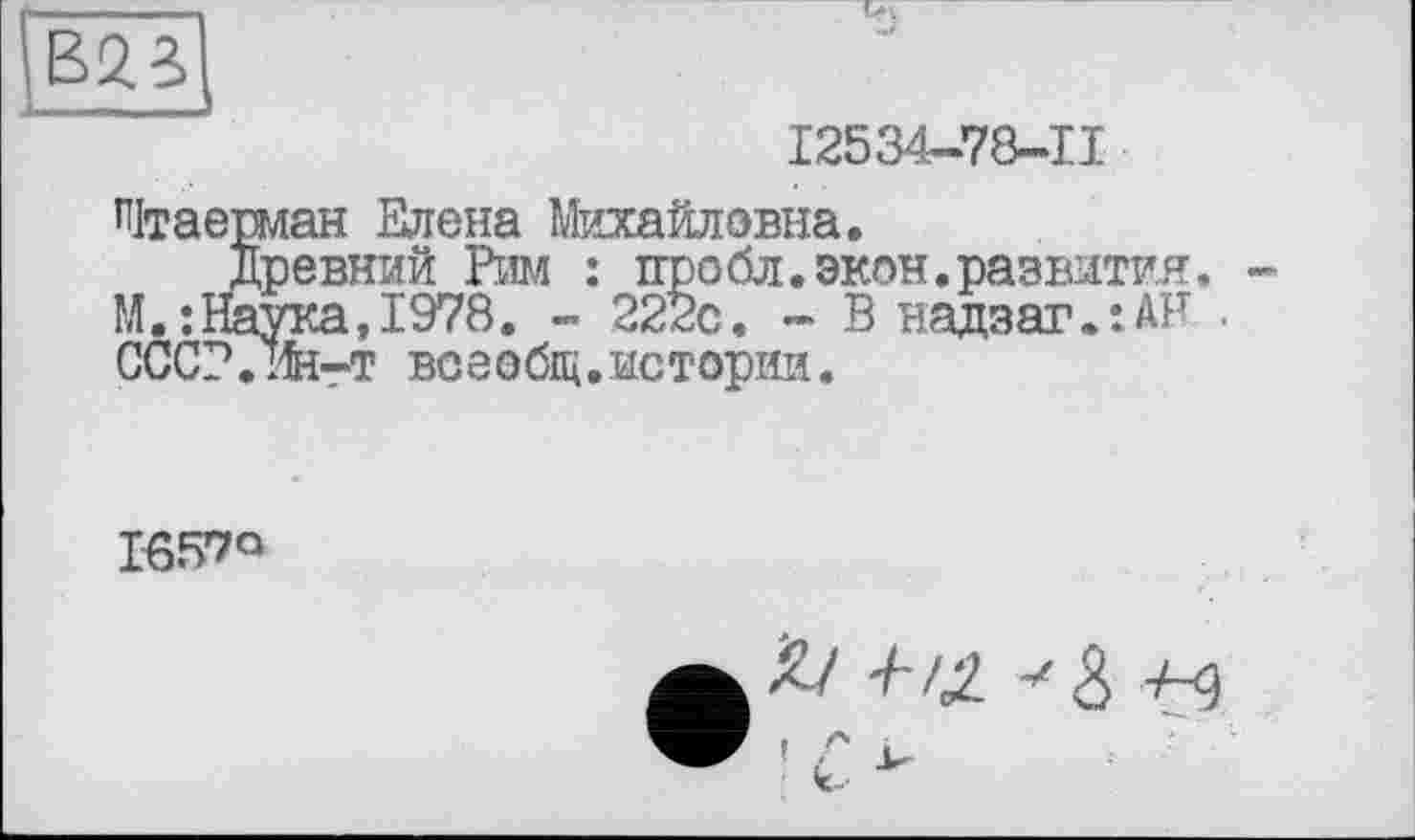 ﻿
I2534-78-II
пітаешан Елена Михайловна.
Древний Рим : пробл.экон.развития. -М.: Наука, 1978. - 222с. - В надзаг.:АР . СССР.ин-т всеобщ.истории.
І-657О